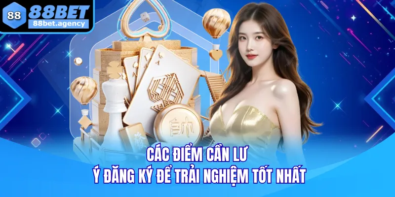 Các điểm cần lưu ý đăng ký để trải nghiệm tốt nhất