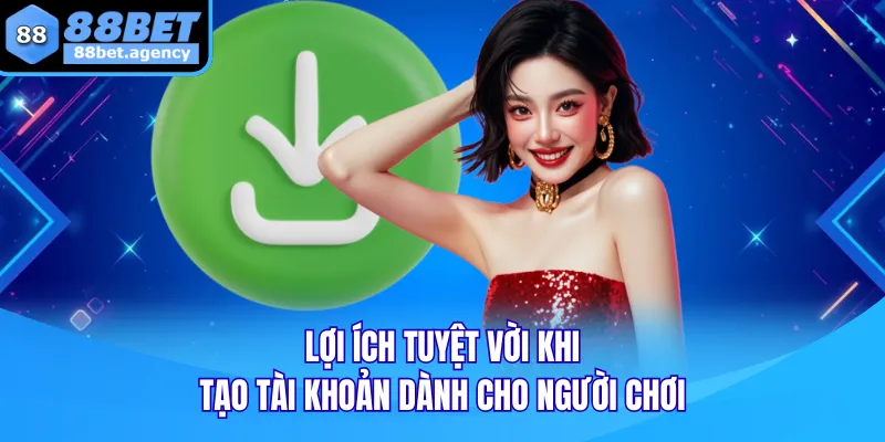 Lợi ích tuyệt vời khi tạo tài khoản dành cho người chơi