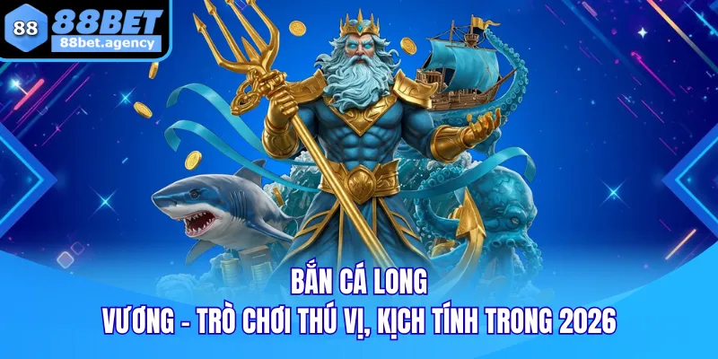 Bắn Cá Long Vương - Trò Chơi Thú Vị, Kịch Tính Trong 2026