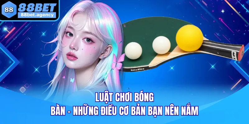 Luật Chơi Bóng Bàn - Những Điều Cơ Bản Bạn Nên Nắm